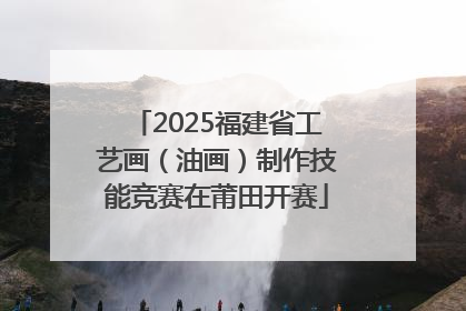 2025福建省工艺画（油画）制作技能竞赛在莆田开赛