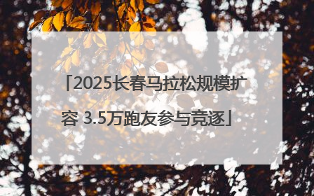 2025长春马拉松规模扩容 3.5万跑友参与竞逐