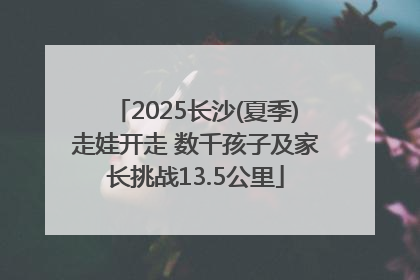 2025长沙(夏季)走娃开走 数千孩子及家长挑战13.5公里