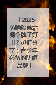 2025防晒隔离霜哪个牌子好用？超值分享：青少年必备的防晒品牌