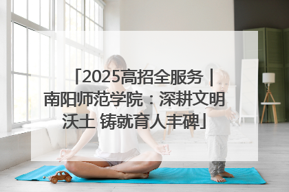 2025高招全服务｜南阳师范学院：深耕文明沃土 铸就育人丰碑