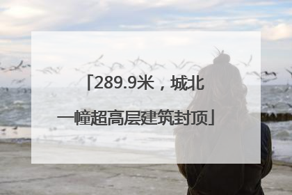 289.9米，城北一幢超高层建筑封顶