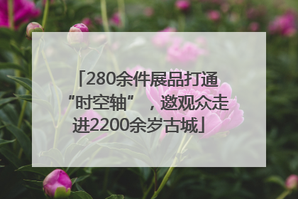 280余件展品打通“时空轴”，邀观众走进2200余岁古城