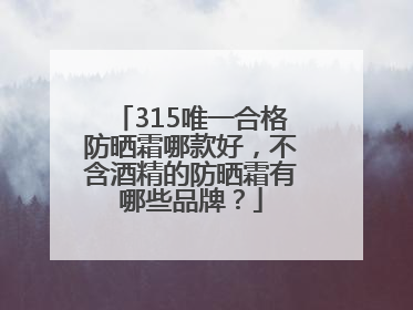 315唯一合格防晒霜哪款好，不含酒精的防晒霜有哪些品牌？
