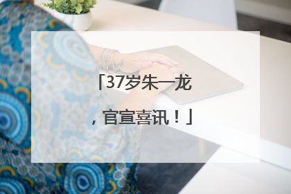 37岁朱一龙，官宣喜讯！