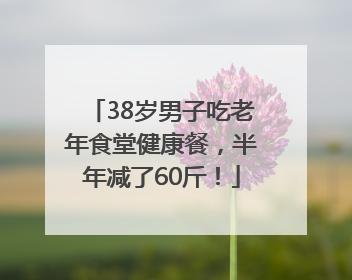 38岁男子吃老年食堂健康餐，半年减了60斤！