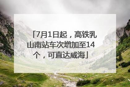 7月1日起，高铁乳山南站车次增加至14个，可直达威海