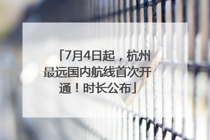 7月4日起，杭州最远国内航线首次开通！时长公布