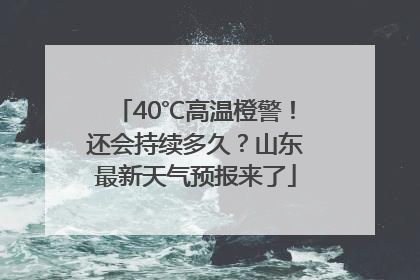 40℃高温橙警！还会持续多久？山东最新天气预报来了