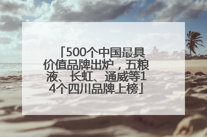 500个中国最具价值品牌出炉，五粮液、长虹、通威等14个四川品牌上榜