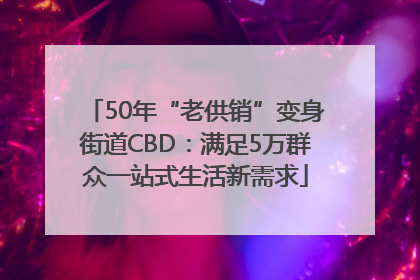 50年“老供销”变身街道CBD：满足5万群众一站式生活新需求