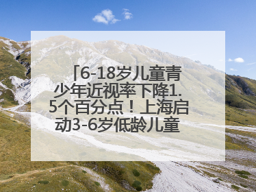 6-18岁儿童青少年近视率下降1.5个百分点！上海启动3-6岁低龄儿童近视监测与干预