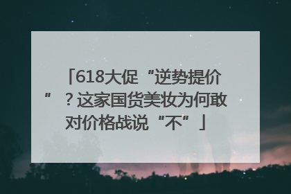 618大促“逆势提价”？这家国货美妆为何敢对价格战说“不”