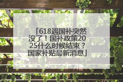 618遇国补突然没了！国补政策2025什么时候结束？国家补贴最新消息
