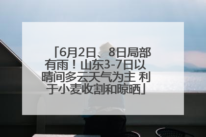 6月2日、8日局部有雨！山东3-7日以晴间多云天气为主 利于小麦收割和晾晒