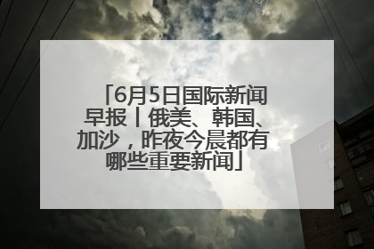 6月5日国际新闻早报丨俄美、韩国、加沙，昨夜今晨都有哪些重要新闻