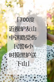 700度近视驴友山中迷路受伤 民警6小时摸黑护送下山