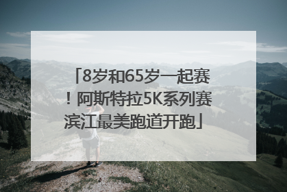 8岁和65岁一起赛！阿斯特拉5K系列赛滨江最美跑道开跑