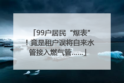 99户居民“爆表”！竟是租户误将自来水管接入燃气管……