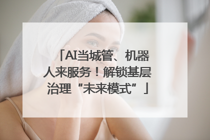 AI当城管、机器人来服务！解锁基层治理“未来模式”