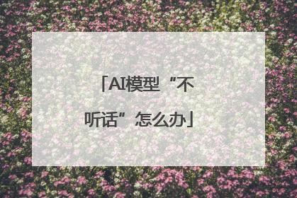 AI模型“不听话”怎么办