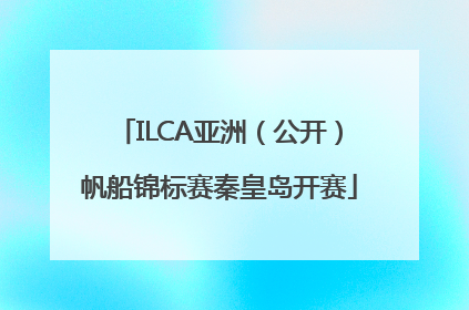ILCA亚洲（公开）帆船锦标赛秦皇岛开赛