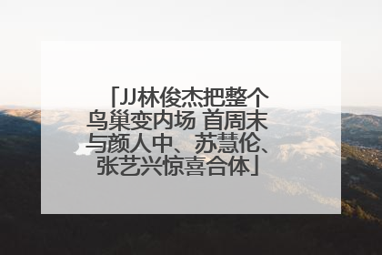 JJ林俊杰把整个鸟巢变内场 首周末与颜人中、苏慧伦、张艺兴惊喜合体