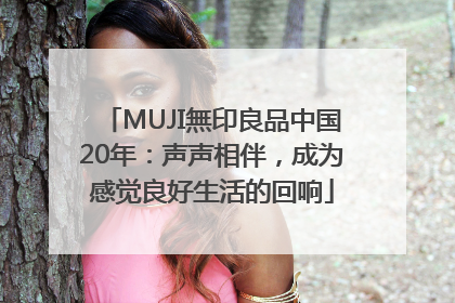MUJI無印良品中国20年：声声相伴，成为感觉良好生活的回响