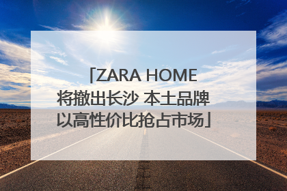 ZARA HOME将撤出长沙 本土品牌以高性价比抢占市场